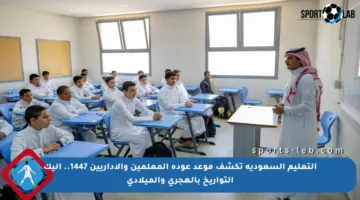 التعليم السعودية تكشف موعد عودة المعلمين والإداريين 1447.. إليك التواريخ بالهجري والميلادي